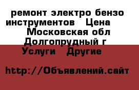 ремонт электро-бензо инструментов › Цена ­ 100 - Московская обл., Долгопрудный г. Услуги » Другие   